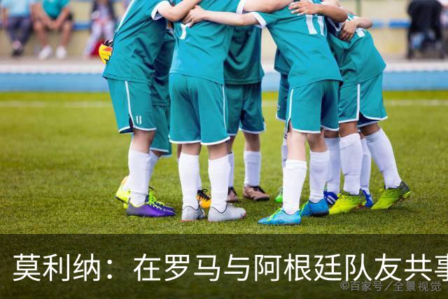 莫利纳：在罗马与阿根廷队友共事令人愉快