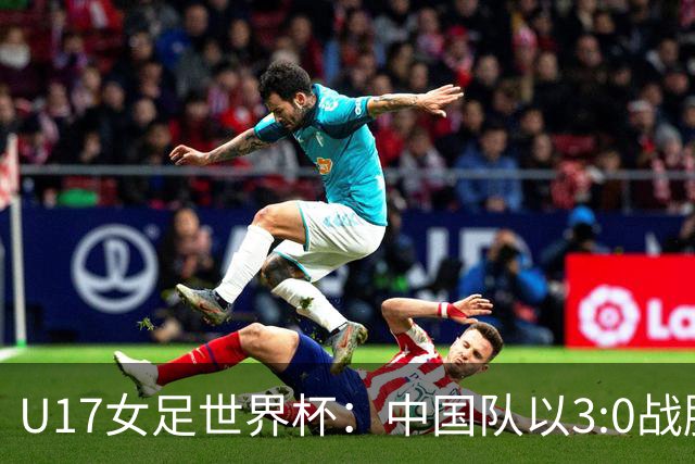 U17女足世界杯：中国队以3:0战胜肯尼亚取得首场胜利